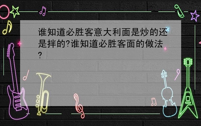 谁知道必胜客意大利面是炒的还是拌的?谁知道必胜客面的做法?