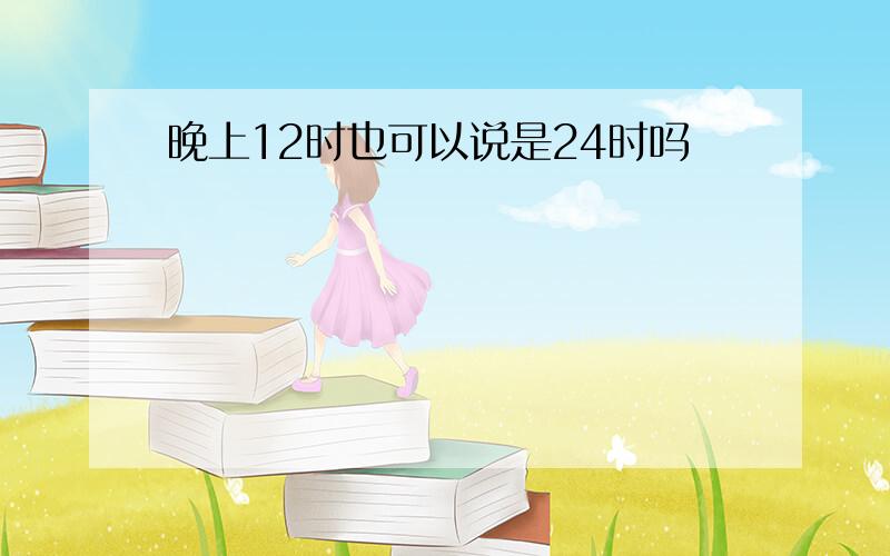 晚上12时也可以说是24时吗