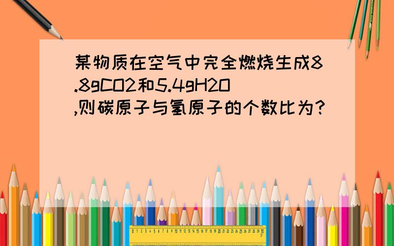 某物质在空气中完全燃烧生成8.8gCO2和5.4gH2O,则碳原子与氢原子的个数比为?