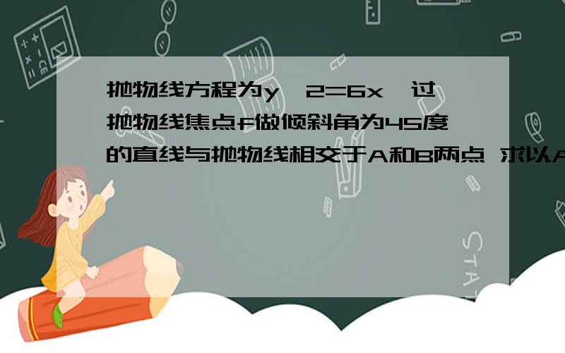 抛物线方程为y^2=6x,过抛物线焦点f做倾斜角为45度的直线与抛物线相交于A和B两点 求以AB为直径的圆的方程