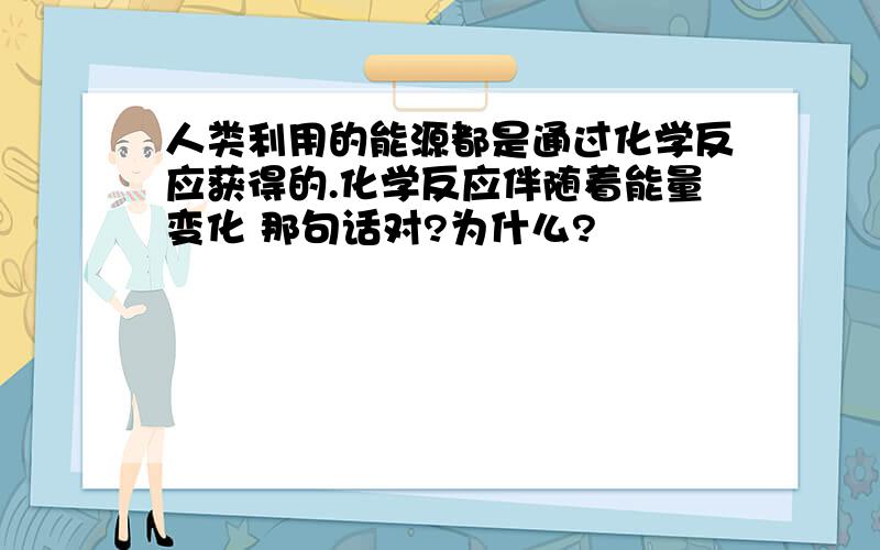 人类利用的能源都是通过化学反应获得的.化学反应伴随着能量变化 那句话对?为什么?