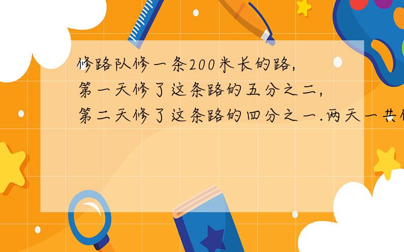 修路队修一条200米长的路,第一天修了这条路的五分之二,第二天修了这条路的四分之一.两天一共修了多少米路?