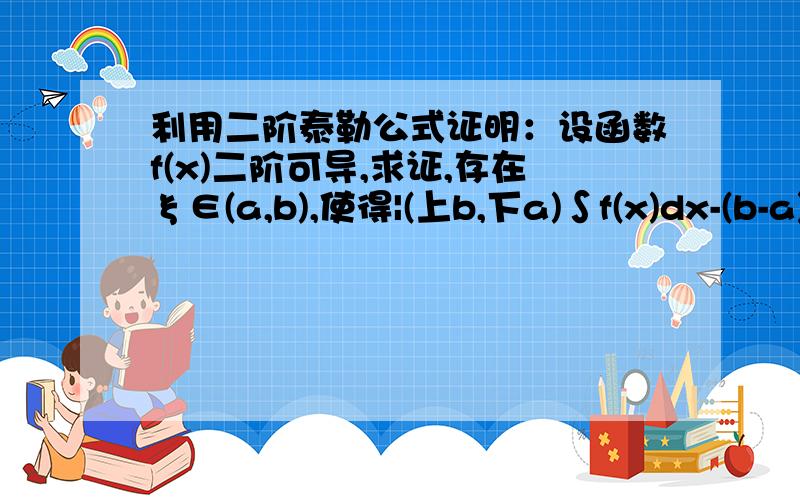 利用二阶泰勒公式证明：设函数f(x)二阶可导,求证,存在ξ∈(a,b),使得|(上b,下a)∫f(x)dx-(b-a)f