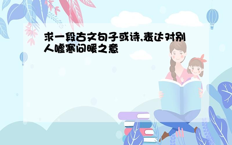 求一段古文句子或诗,表达对别人嘘寒问暖之意