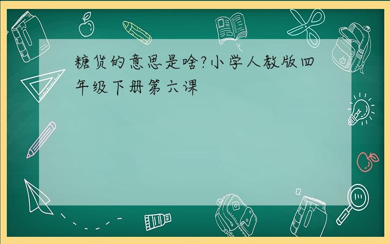 糖货的意思是啥?小学人教版四年级下册第六课