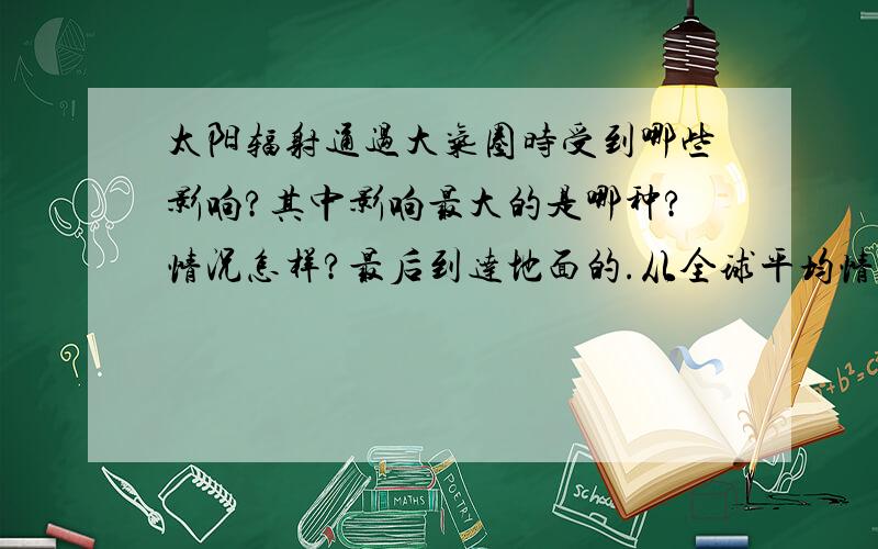 太阳辐射通过大气圈时受到哪些影响?其中影响最大的是哪种?情况怎样?最后到达地面的.从全球平均情况而言约占太阳辐射的百分之