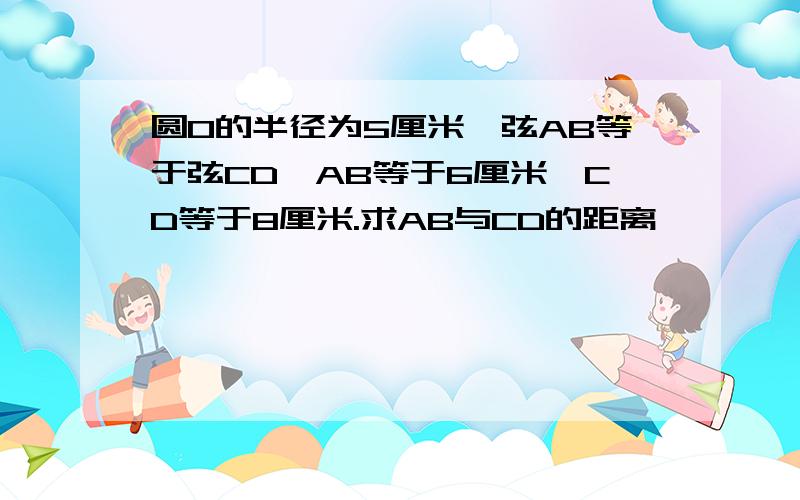 圆O的半径为5厘米,弦AB等于弦CD,AB等于6厘米,CD等于8厘米.求AB与CD的距离