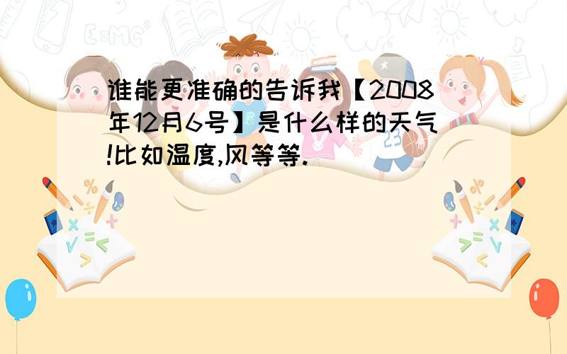 谁能更准确的告诉我【2008年12月6号】是什么样的天气!比如温度,风等等.