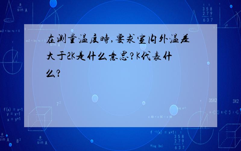 在测量温度时,要求室内外温差大于2K是什么意思?K代表什么?