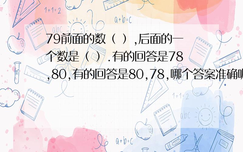 79前面的数（ ）,后面的一个数是（ ）.有的回答是78,80,有的回答是80,78,哪个答案准确呢?