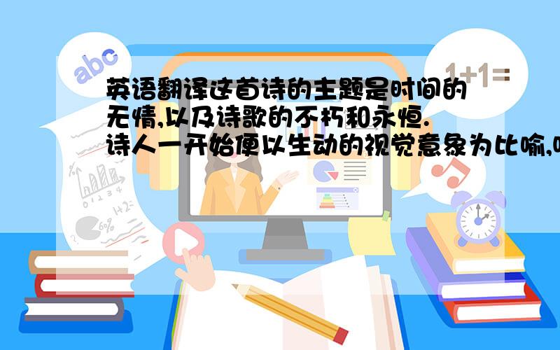 英语翻译这首诗的主题是时间的无情,以及诗歌的不朽和永恒.诗人一开始便以生动的视觉意象为比喻,吸引了读者的注意力.诗人除了