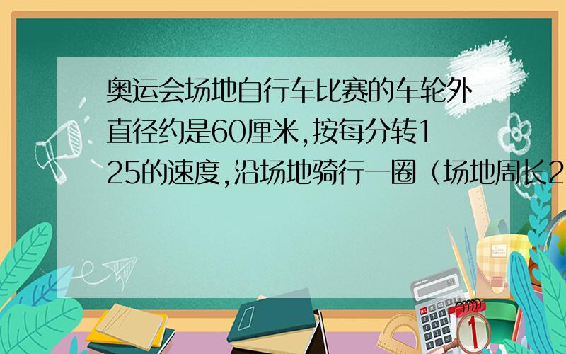 奥运会场地自行车比赛的车轮外直径约是60厘米,按每分转125的速度,沿场地骑行一圈（场地周长250米）需几分