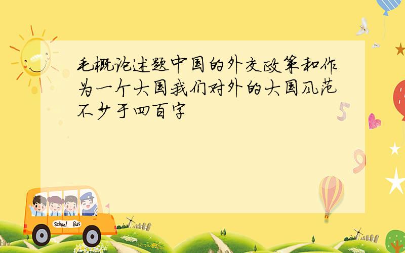 毛概论述题中国的外交政策和作为一个大国我们对外的大国风范不少于四百字