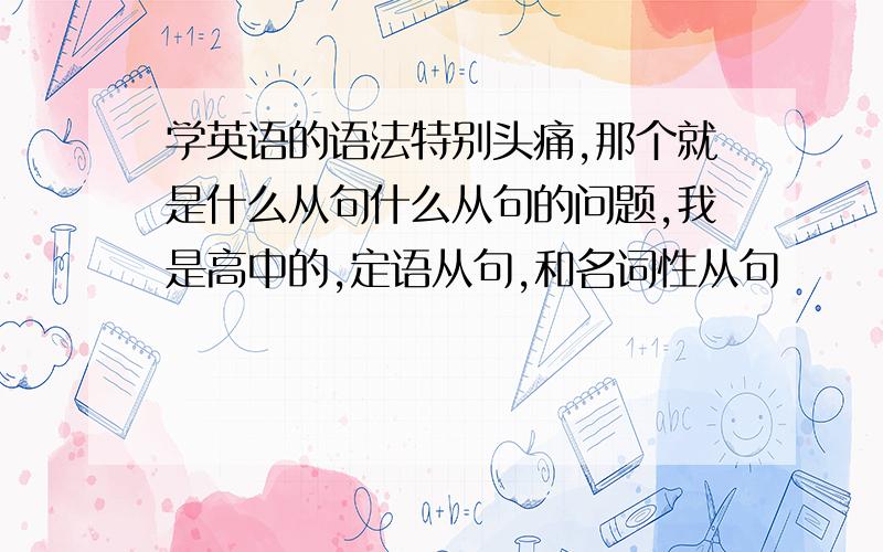 学英语的语法特别头痛,那个就是什么从句什么从句的问题,我是高中的,定语从句,和名词性从句