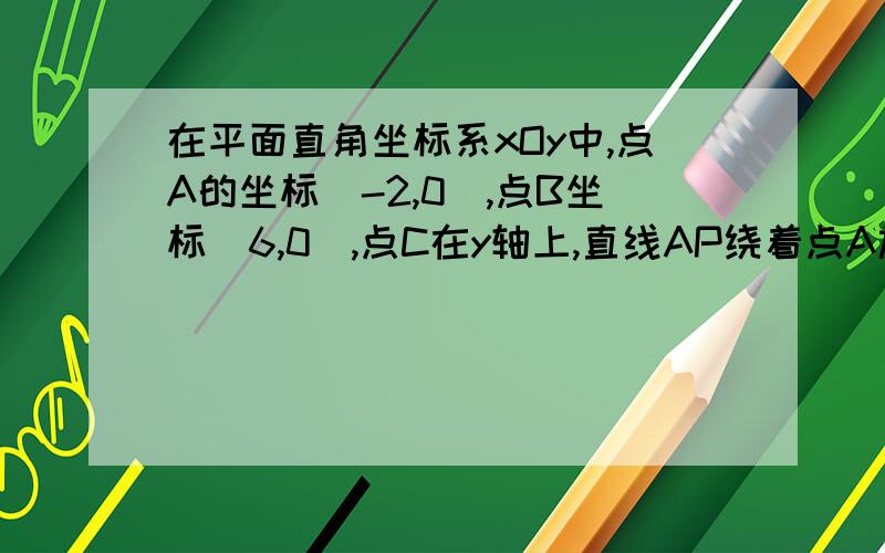 在平面直角坐标系xOy中,点A的坐标（-2,0）,点B坐标（6,0）,点C在y轴上,直线AP绕着点A旋转,