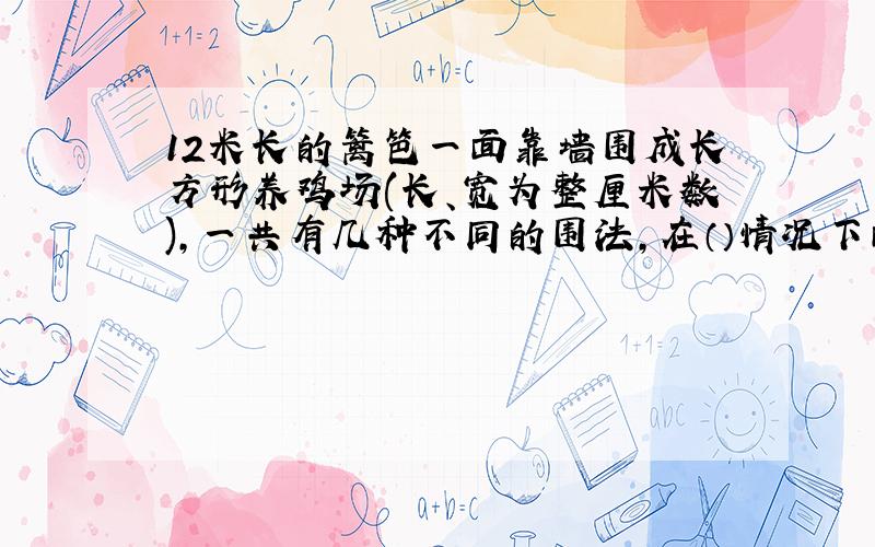 12米长的篱笆一面靠墙围成长方形养鸡场(长、宽为整厘米数),一共有几种不同的围法,在（）情况下面积最大?最好是表格.谢谢