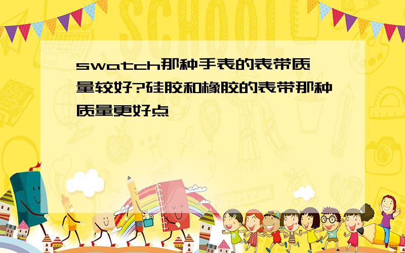 swatch那种手表的表带质量较好?硅胶和橡胶的表带那种质量更好点