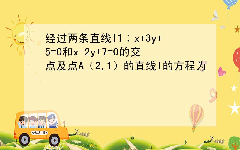 经过两条直线l1∶x+3y+5=0和x-2y+7=0的交点及点A（2,1）的直线l的方程为