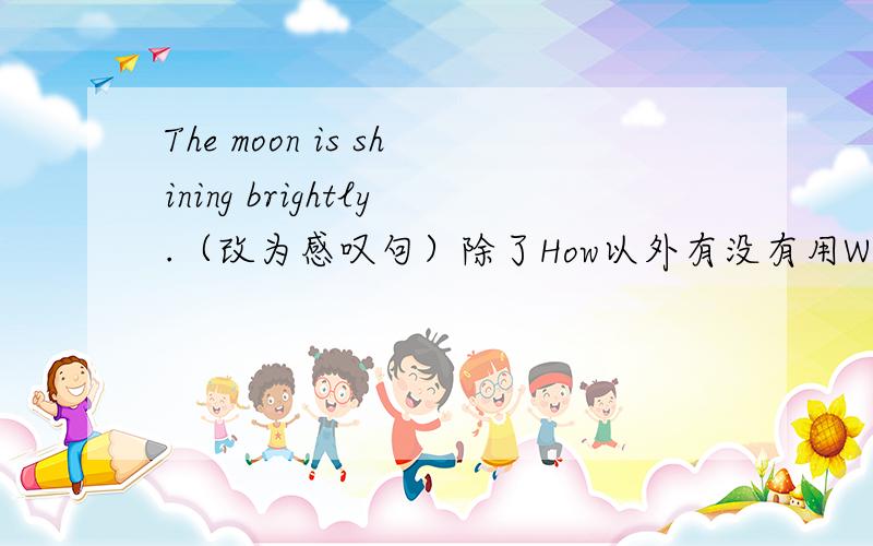 The moon is shining brightly.（改为感叹句）除了How以外有没有用What引导的感叹句?