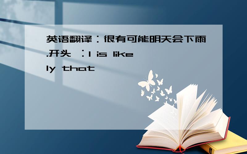 英语翻译：很有可能明天会下雨.开头 ：I is likely that …