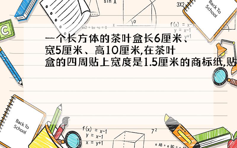 一个长方体的茶叶盒长6厘米、宽5厘米、高10厘米,在茶叶盒的四周贴上宽度是1.5厘米的商标纸,贴这样一个茶叶盒要用商标纸