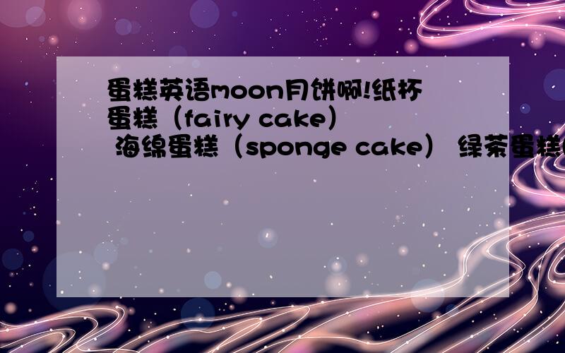 蛋糕英语moon月饼啊!纸杯蛋糕（fairy cake） 海绵蛋糕（sponge cake） 绿茶蛋糕(Teacake)