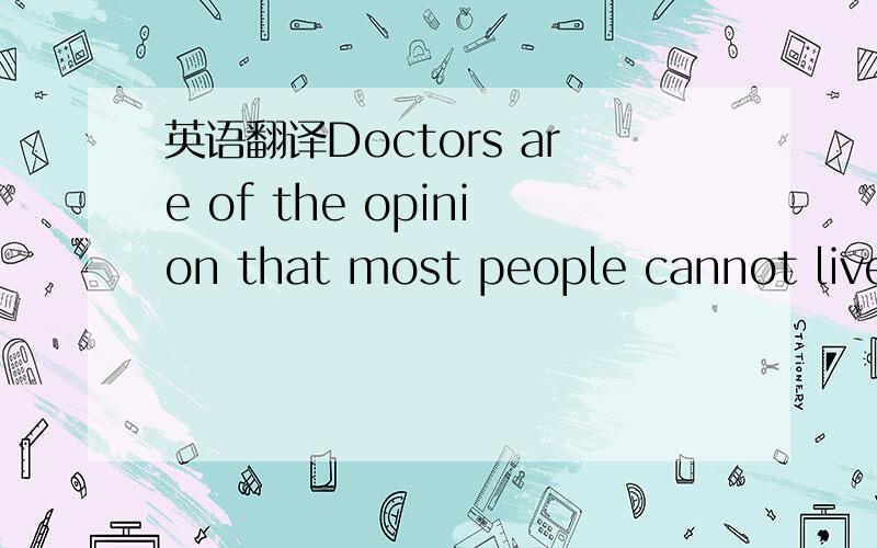 英语翻译Doctors are of the opinion that most people cannot live