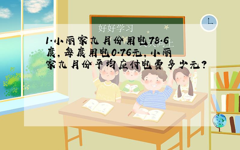 1.小丽家九月份用电78.6度,每度用电0.76元,小丽家九月份平均应付电费多少元?