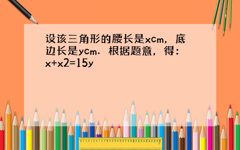 设该三角形的腰长是xcm，底边长是ycm．根据题意，得：x+x2=15y