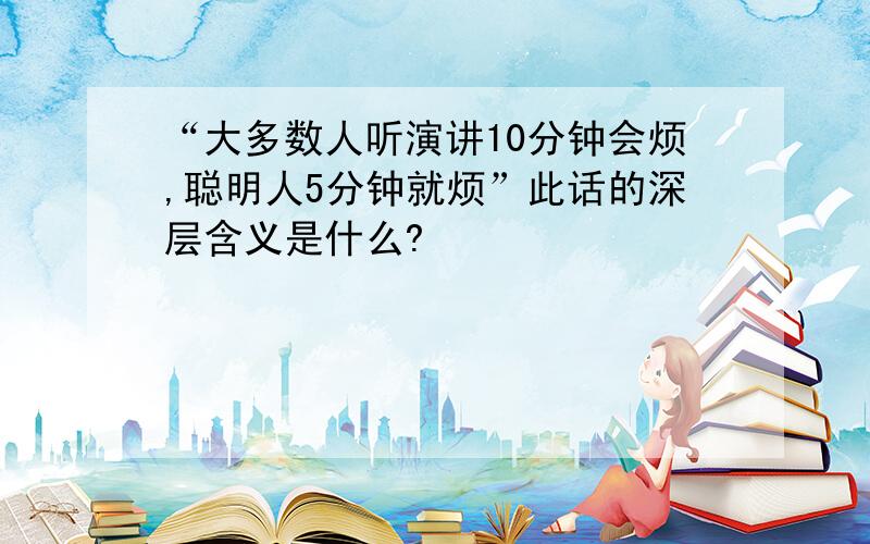 “大多数人听演讲10分钟会烦,聪明人5分钟就烦”此话的深层含义是什么?