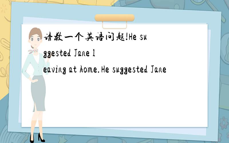 请教一个英语问题!He suggested Jane leaving at home.He suggested Jane