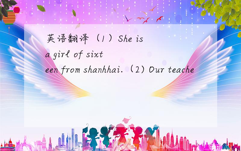 英语翻译（1）She is a girl of sixteen from shanhhai.（2) Our teache