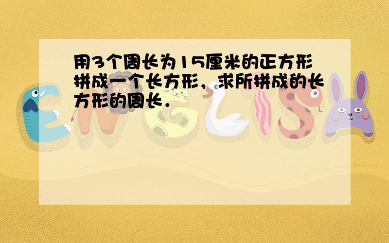 用3个周长为15厘米的正方形拼成一个长方形，求所拼成的长方形的周长．