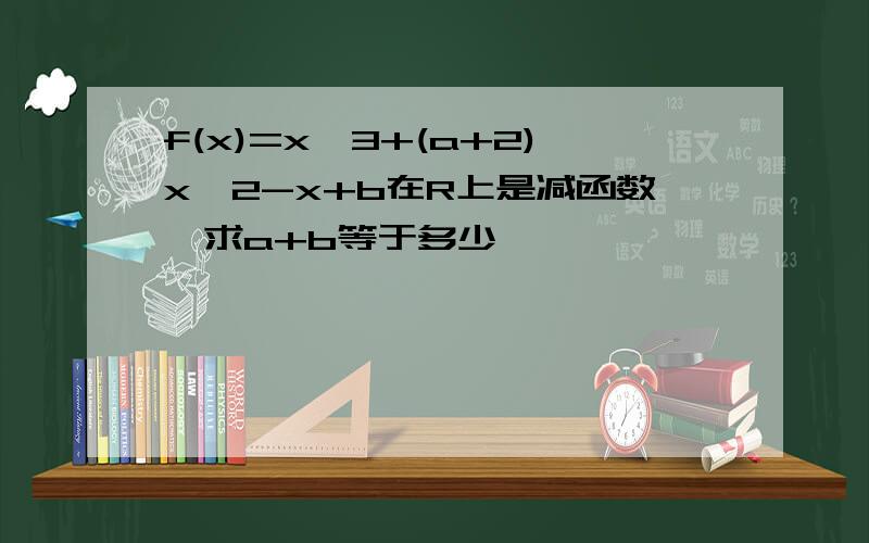 f(x)=x^3+(a+2)x^2-x+b在R上是减函数,求a+b等于多少