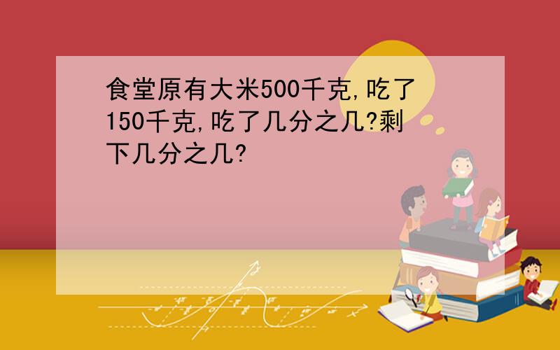 食堂原有大米500千克,吃了150千克,吃了几分之几?剩下几分之几?