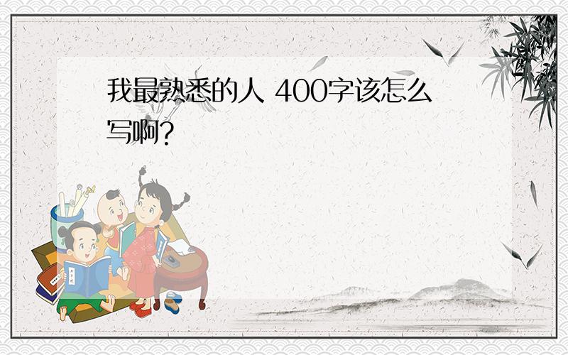 我最熟悉的人 400字该怎么写啊?