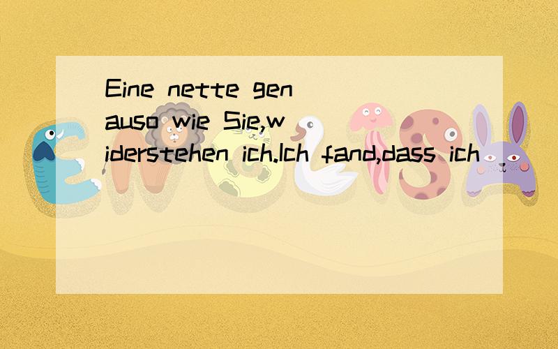 Eine nette genauso wie Sie,widerstehen ich.Ich fand,dass ich