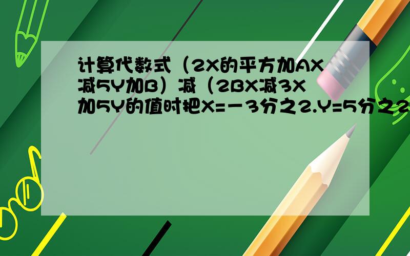 计算代数式（2X的平方加AX减5Y加B）减（2BX减3X加5Y的值时把X=－3分之2.Y=5分之2误写为X=3分之2Y=