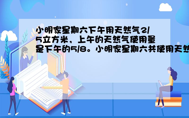 小明家星期六下午用天然气2/5立方米，上午的天然气使用量是下午的5/8。小明家星期六共使用天然气多少立方米？