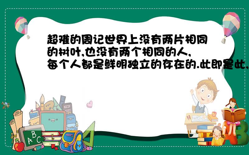 超难的周记世界上没有两片相同的树叶,也没有两个相同的人,每个人都是鲜明独立的存在的.此即是此,彼即是彼.我是这个世界上独