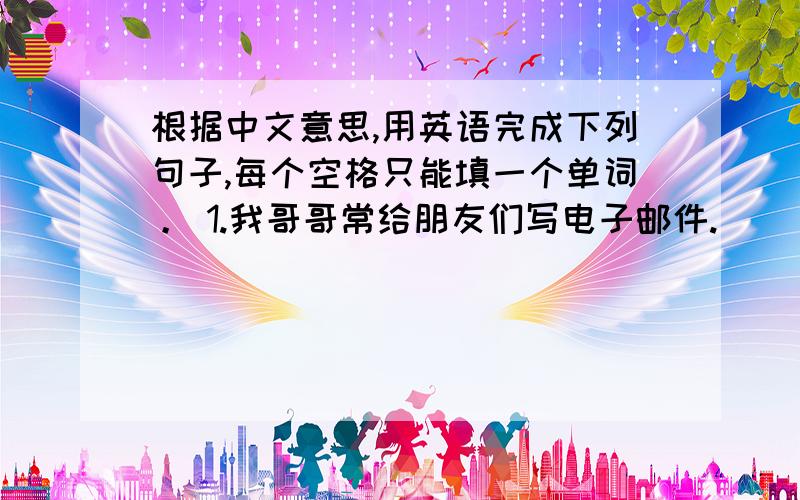 根据中文意思,用英语完成下列句子,每个空格只能填一个单词。 1.我哥哥常给朋友们写电子邮件.