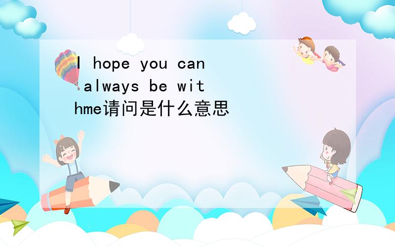 I hope you can always be withme请问是什么意思