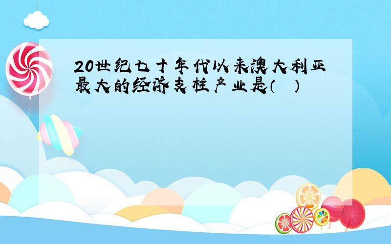 20世纪七十年代以来澳大利亚最大的经济支柱产业是（　　）