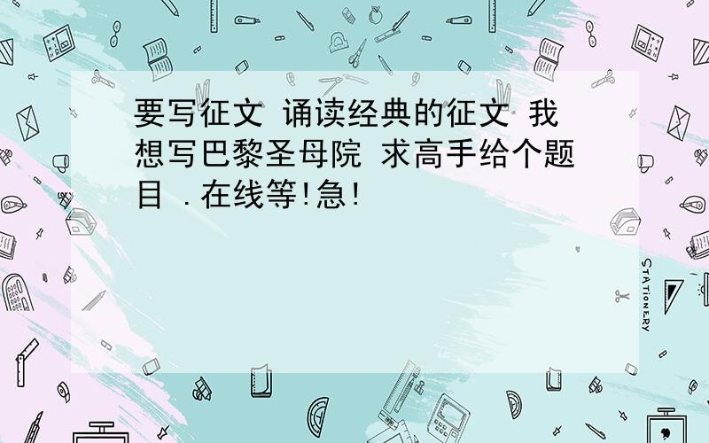 要写征文 诵读经典的征文 我想写巴黎圣母院 求高手给个题目 .在线等!急!