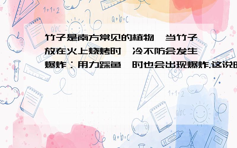 竹子是南方常见的植物,当竹子放在火上烧烤时,冷不防会发生爆炸；用力踩鱼鳔时也会出现爆炸.这说明竹子密闭的节间里和鱼鳔中都