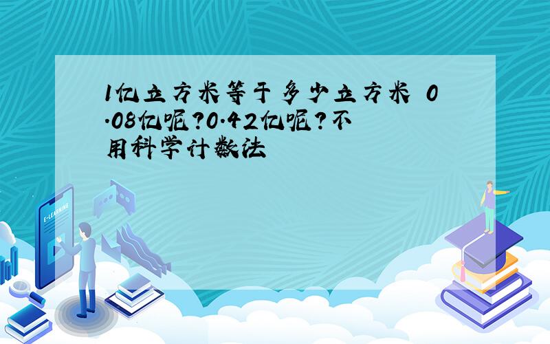 1亿立方米等于多少立方米 0.08亿呢?0.42亿呢?不用科学计数法