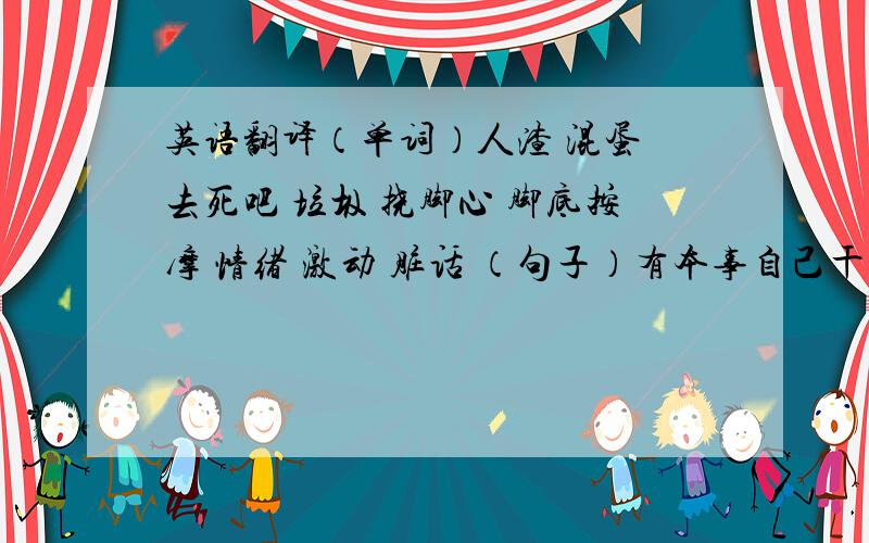 英语翻译（单词）人渣 混蛋 去死吧 垃圾 挠脚心 脚底按摩 情绪 激动 脏话 （句子）有本事自己干去.你不要太嚣张.注意