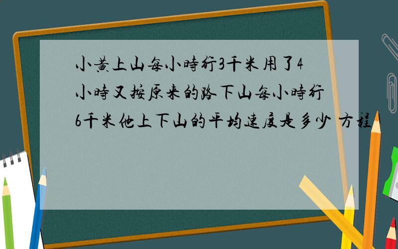 小黄上山每小时行3千米用了4小时又按原来的路下山每小时行6千米他上下山的平均速度是多少 方程