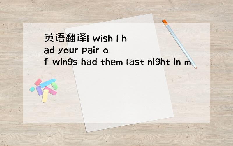 英语翻译I wish I had your pair of wings had them last night in m