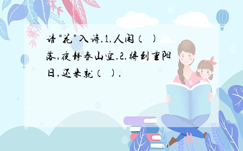 请“花”入诗.1.人闲（ )落,夜静春山空.2.待到重阳日,还来就（ ).